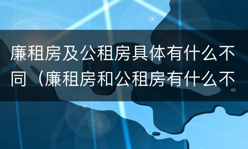 廉租房及公租房具体有什么不同（廉租房和公租房有什么不同）
