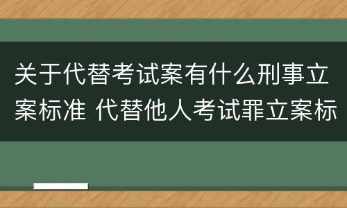 关于代替考试案有什么刑事立案标准 代替他人考试罪立案标准