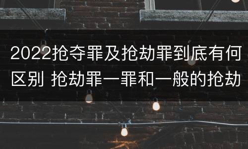 2022抢夺罪及抢劫罪到底有何区别 抢劫罪一罪和一般的抢劫罪