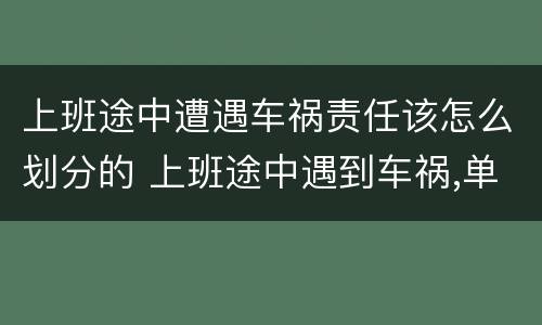 上班途中遭遇车祸责任该怎么划分的 上班途中遇到车祸,单位应该承担什么责任