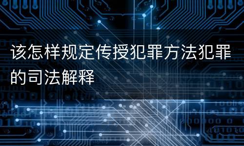 该怎样规定传授犯罪方法犯罪的司法解释