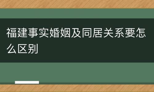 福建事实婚姻及同居关系要怎么区别