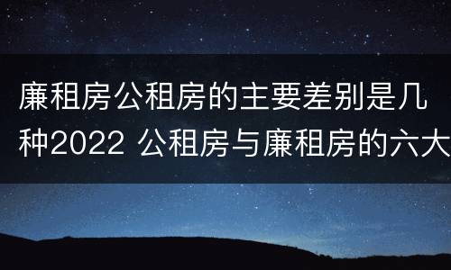 廉租房公租房的主要差别是几种2022 公租房与廉租房的六大区别