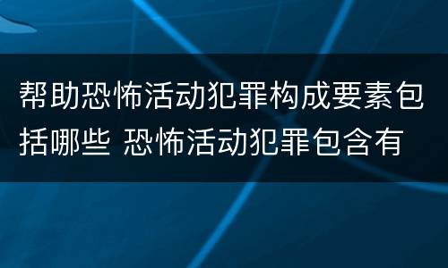 帮助恐怖活动犯罪构成要素包括哪些 恐怖活动犯罪包含有