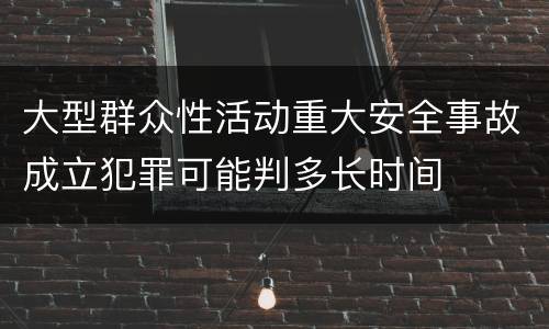 大型群众性活动重大安全事故成立犯罪可能判多长时间