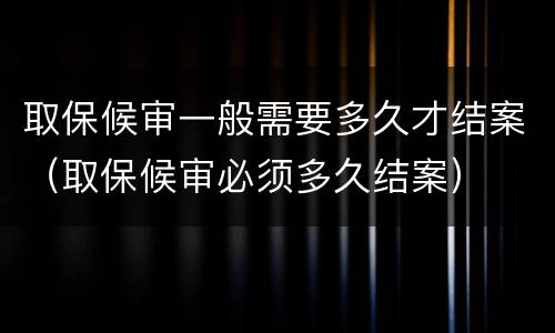 取保候审一般需要多久才结案（取保候审必须多久结案）
