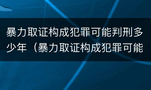 暴力取证构成犯罪可能判刑多少年（暴力取证构成犯罪可能判刑多少年呢）