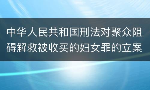 中华人民共和国刑法对聚众阻碍解救被收买的妇女罪的立案标准是什么