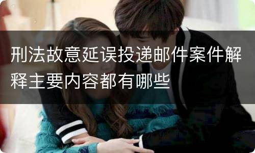 刑法故意延误投递邮件案件解释主要内容都有哪些