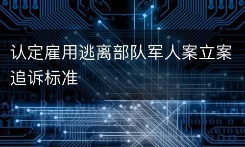 认定雇用逃离部队军人案立案追诉标准