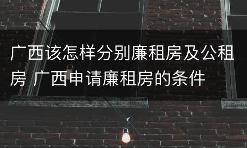 广西该怎样分别廉租房及公租房 广西申请廉租房的条件