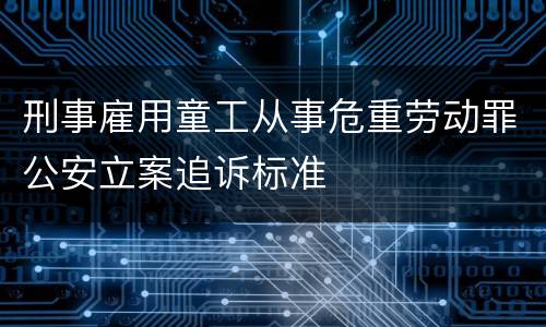 刑事雇用童工从事危重劳动罪公安立案追诉标准