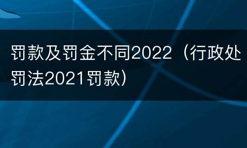 罚款及罚金不同2022（行政处罚法2021罚款）