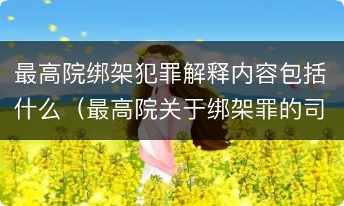最高院绑架犯罪解释内容包括什么（最高院关于绑架罪的司法解释）
