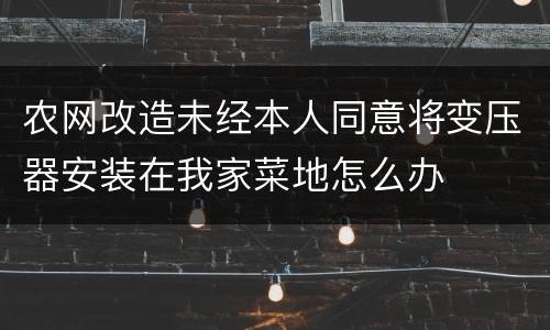 农网改造未经本人同意将变压器安装在我家菜地怎么办