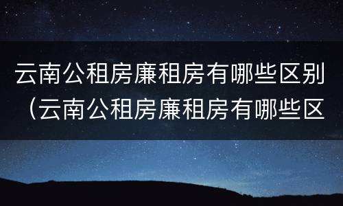 云南公租房廉租房有哪些区别（云南公租房廉租房有哪些区别图片）