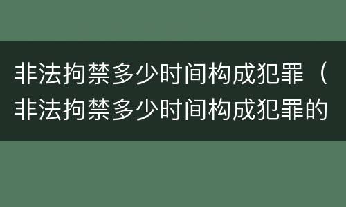 非法拘禁多少时间构成犯罪（非法拘禁多少时间构成犯罪的）