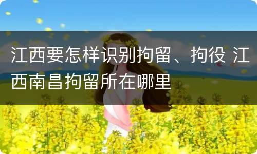 江西要怎样识别拘留、拘役 江西南昌拘留所在哪里