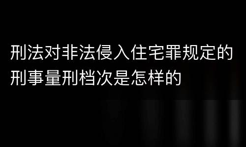 刑法对非法侵入住宅罪规定的刑事量刑档次是怎样的