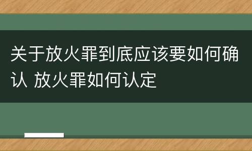 关于放火罪到底应该要如何确认 放火罪如何认定