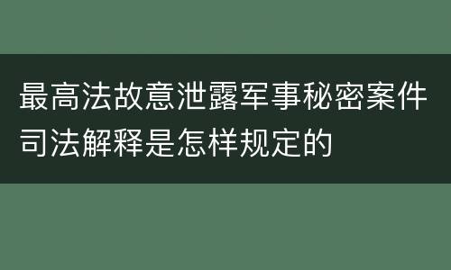 最高法故意泄露军事秘密案件司法解释是怎样规定的