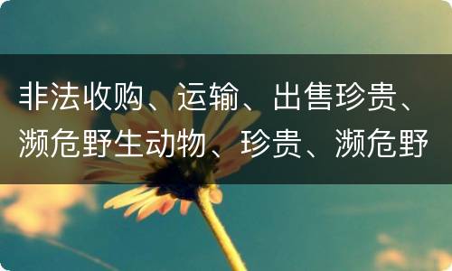 非法收购、运输、出售珍贵、濒危野生动物、珍贵、濒危野生动物制品罪的主体与客体