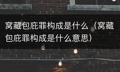 窝藏包庇罪构成是什么（窝藏包庇罪构成是什么意思）