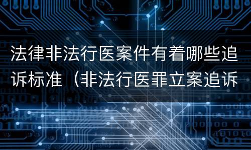 法律非法行医案件有着哪些追诉标准（非法行医罪立案追诉的标准）