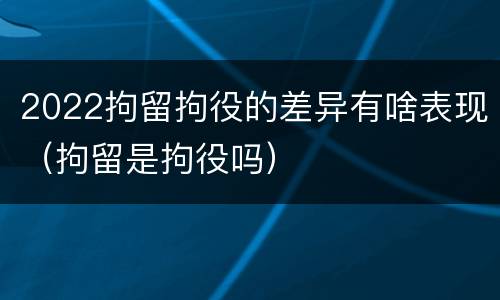 2022拘留拘役的差异有啥表现（拘留是拘役吗）