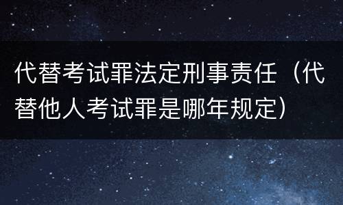 代替考试罪法定刑事责任（代替他人考试罪是哪年规定）