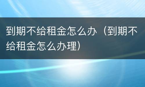 到期不给租金怎么办（到期不给租金怎么办理）