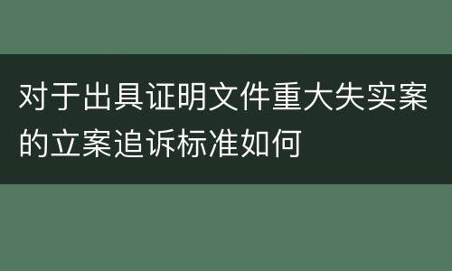 对于出具证明文件重大失实案的立案追诉标准如何