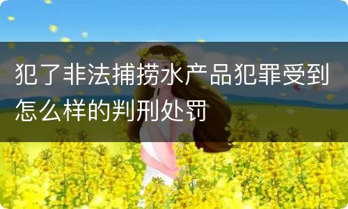 犯了非法捕捞水产品犯罪受到怎么样的判刑处罚