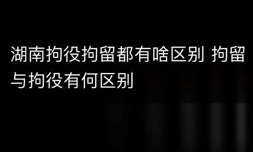 湖南拘役拘留都有啥区别 拘留与拘役有何区别
