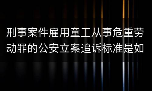 刑事案件雇用童工从事危重劳动罪的公安立案追诉标准是如何规定
