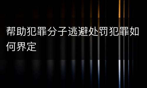 帮助犯罪分子逃避处罚犯罪如何界定