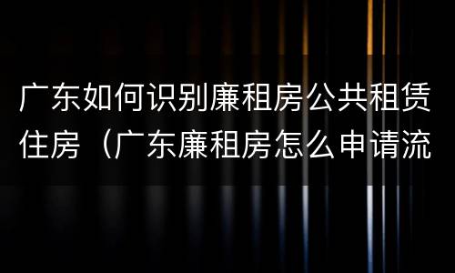 广东如何识别廉租房公共租赁住房（广东廉租房怎么申请流程）
