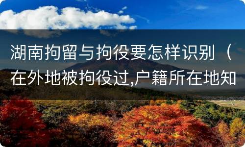 湖南拘留与拘役要怎样识别（在外地被拘役过,户籍所在地知道吗）