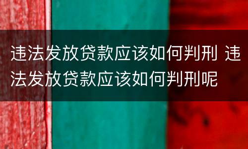 违法发放贷款应该如何判刑 违法发放贷款应该如何判刑呢