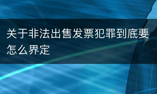 关于非法出售发票犯罪到底要怎么界定