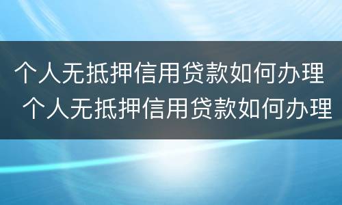 个人无抵押信用贷款如何办理 个人无抵押信用贷款如何办理房产证