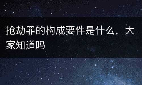 抢劫罪的构成要件是什么，大家知道吗