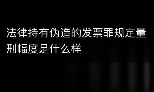 法律持有伪造的发票罪规定量刑幅度是什么样