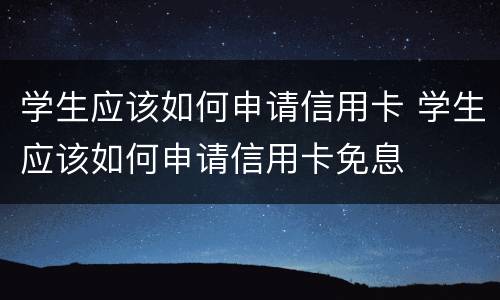 学生应该如何申请信用卡 学生应该如何申请信用卡免息