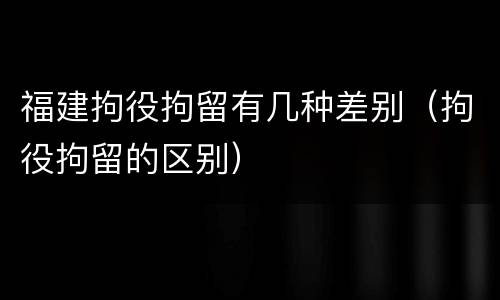 福建拘役拘留有几种差别（拘役拘留的区别）
