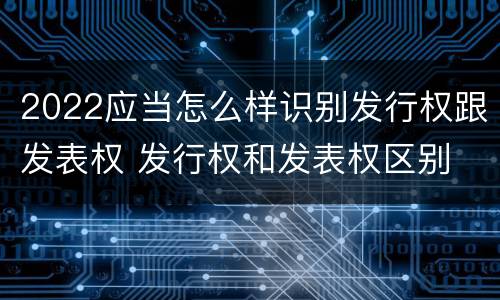 2022应当怎么样识别发行权跟发表权 发行权和发表权区别