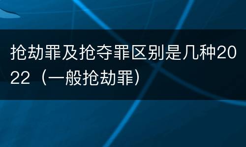 抢劫罪及抢夺罪区别是几种2022（一般抢劫罪）