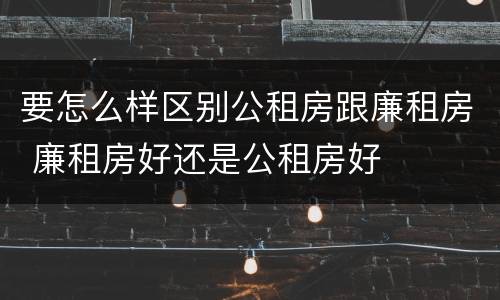 要怎么样区别公租房跟廉租房 廉租房好还是公租房好