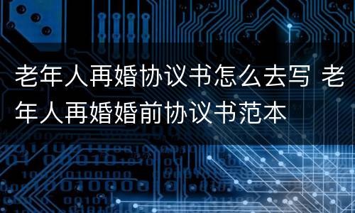 老年人再婚协议书怎么去写 老年人再婚婚前协议书范本
