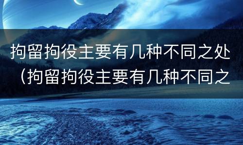 拘留拘役主要有几种不同之处（拘留拘役主要有几种不同之处吗）